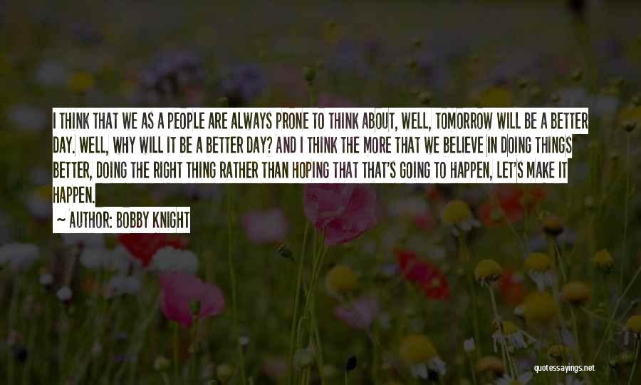 Bobby Knight Quotes: I Think That We As A People Are Always Prone To Think About, Well, Tomorrow Will Be A Better Day.