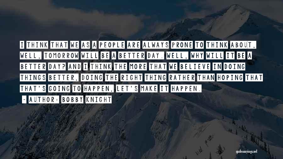 Bobby Knight Quotes: I Think That We As A People Are Always Prone To Think About, Well, Tomorrow Will Be A Better Day.