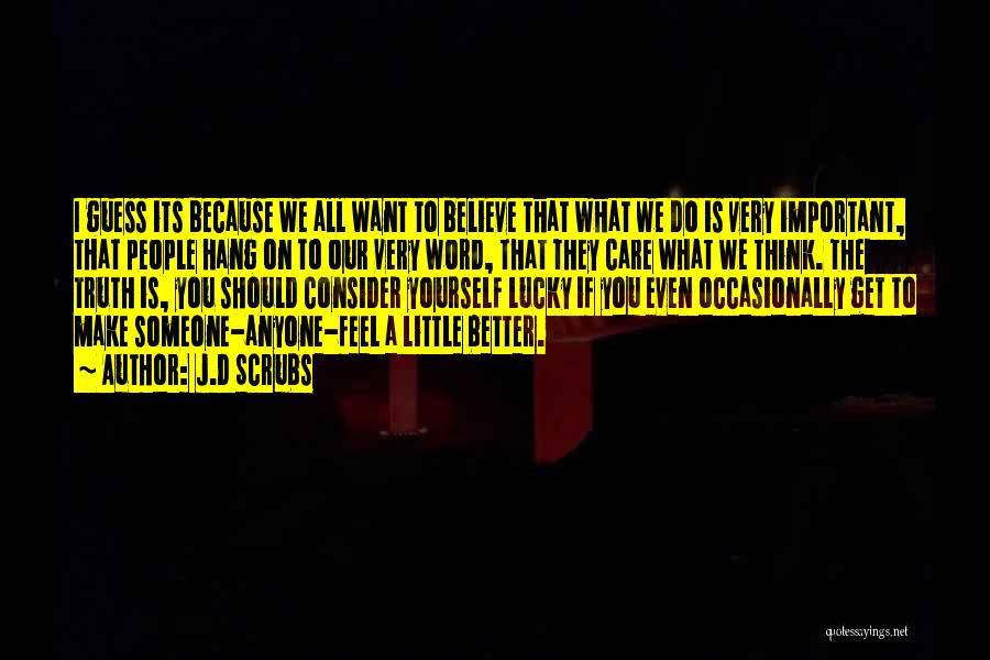 J.D Scrubs Quotes: I Guess Its Because We All Want To Believe That What We Do Is Very Important, That People Hang On