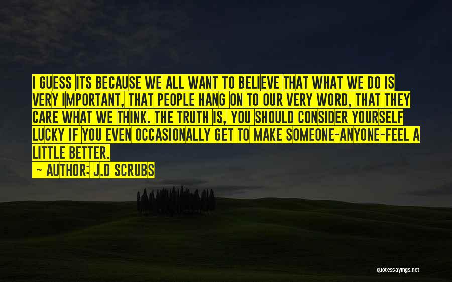 J.D Scrubs Quotes: I Guess Its Because We All Want To Believe That What We Do Is Very Important, That People Hang On