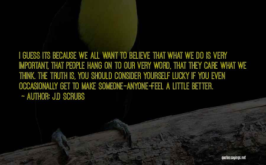 J.D Scrubs Quotes: I Guess Its Because We All Want To Believe That What We Do Is Very Important, That People Hang On