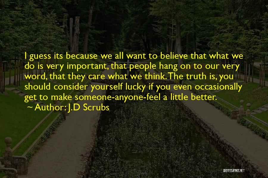 J.D Scrubs Quotes: I Guess Its Because We All Want To Believe That What We Do Is Very Important, That People Hang On