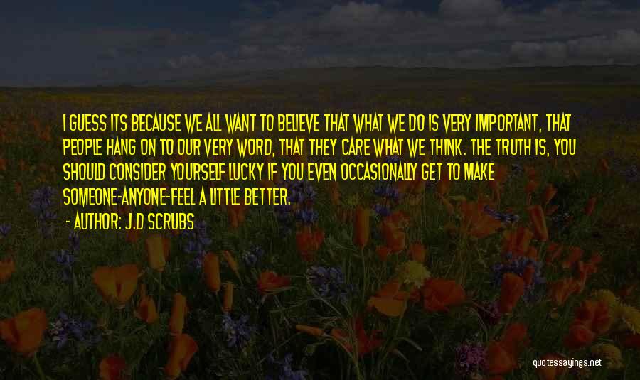 J.D Scrubs Quotes: I Guess Its Because We All Want To Believe That What We Do Is Very Important, That People Hang On