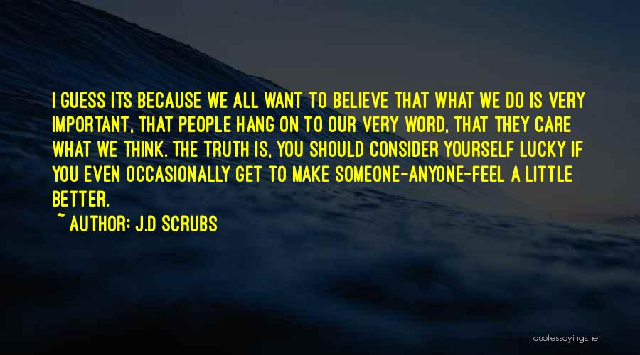 J.D Scrubs Quotes: I Guess Its Because We All Want To Believe That What We Do Is Very Important, That People Hang On