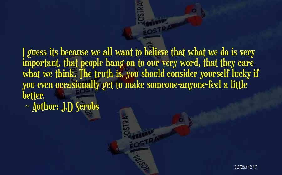 J.D Scrubs Quotes: I Guess Its Because We All Want To Believe That What We Do Is Very Important, That People Hang On