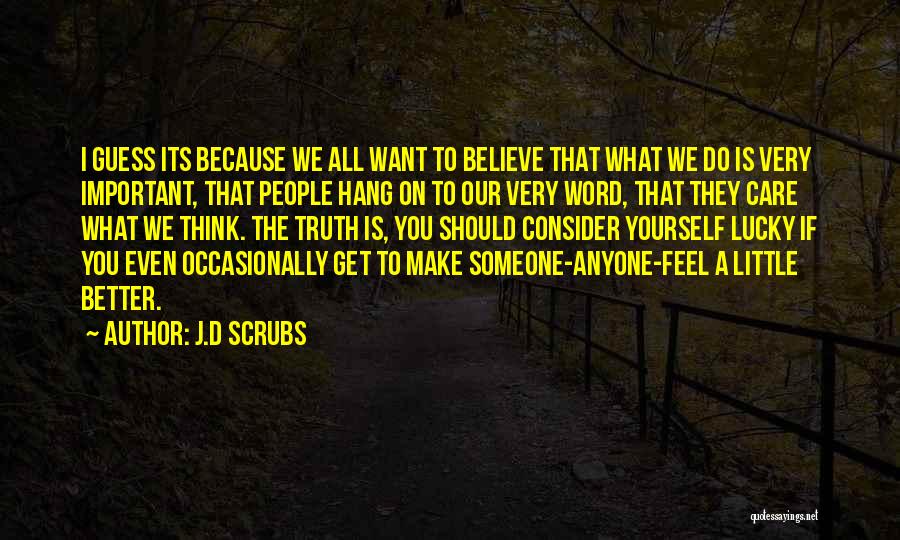 J.D Scrubs Quotes: I Guess Its Because We All Want To Believe That What We Do Is Very Important, That People Hang On