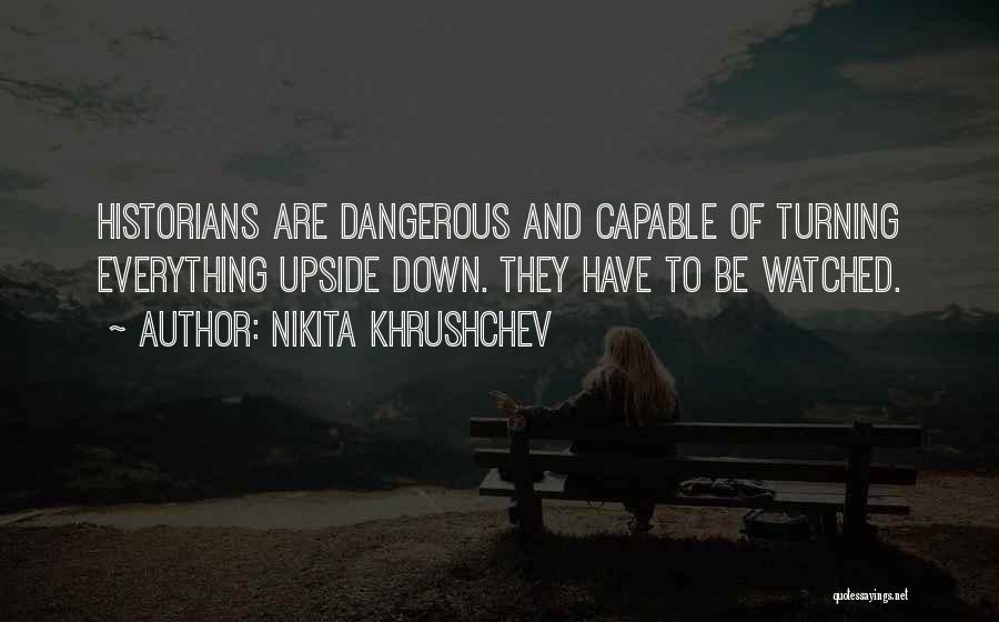 Nikita Khrushchev Quotes: Historians Are Dangerous And Capable Of Turning Everything Upside Down. They Have To Be Watched.