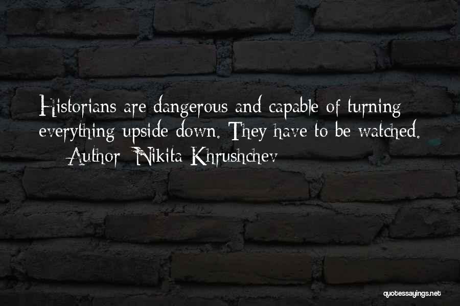 Nikita Khrushchev Quotes: Historians Are Dangerous And Capable Of Turning Everything Upside Down. They Have To Be Watched.