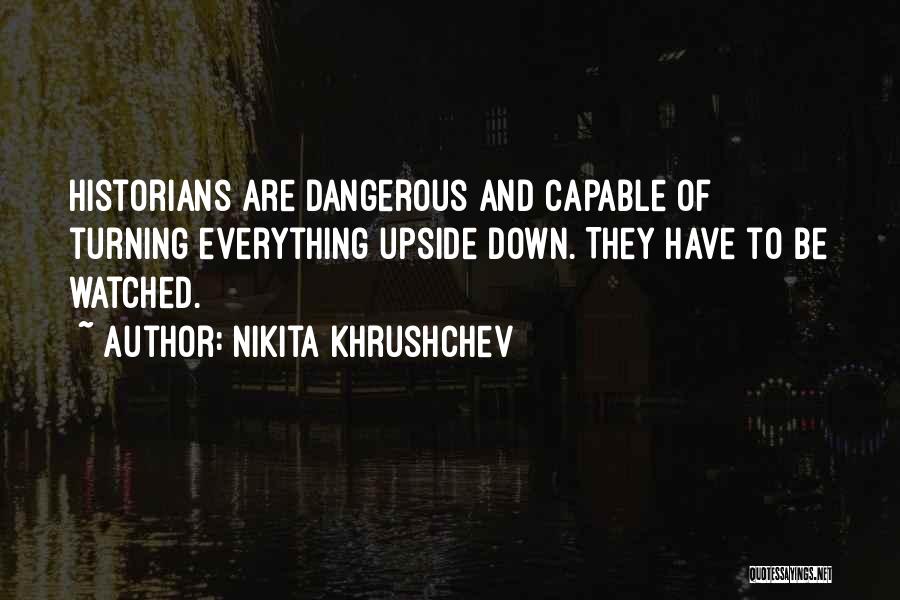 Nikita Khrushchev Quotes: Historians Are Dangerous And Capable Of Turning Everything Upside Down. They Have To Be Watched.