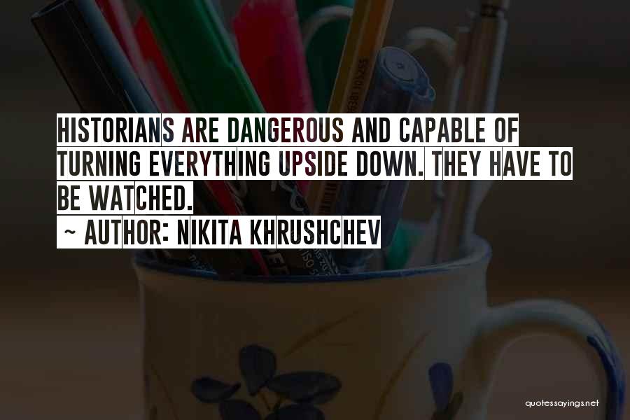 Nikita Khrushchev Quotes: Historians Are Dangerous And Capable Of Turning Everything Upside Down. They Have To Be Watched.