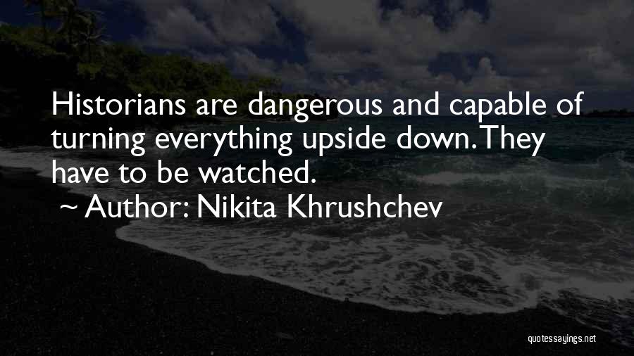 Nikita Khrushchev Quotes: Historians Are Dangerous And Capable Of Turning Everything Upside Down. They Have To Be Watched.