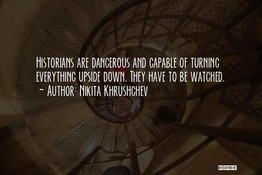 Nikita Khrushchev Quotes: Historians Are Dangerous And Capable Of Turning Everything Upside Down. They Have To Be Watched.