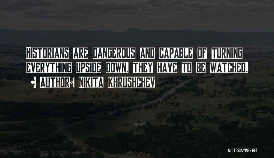 Nikita Khrushchev Quotes: Historians Are Dangerous And Capable Of Turning Everything Upside Down. They Have To Be Watched.