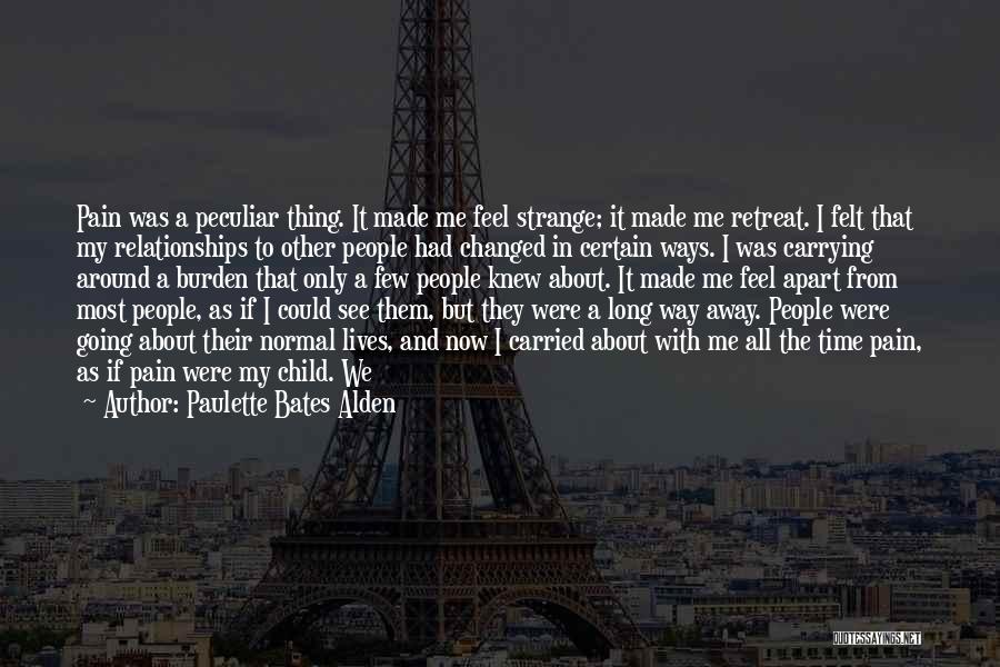 Paulette Bates Alden Quotes: Pain Was A Peculiar Thing. It Made Me Feel Strange; It Made Me Retreat. I Felt That My Relationships To