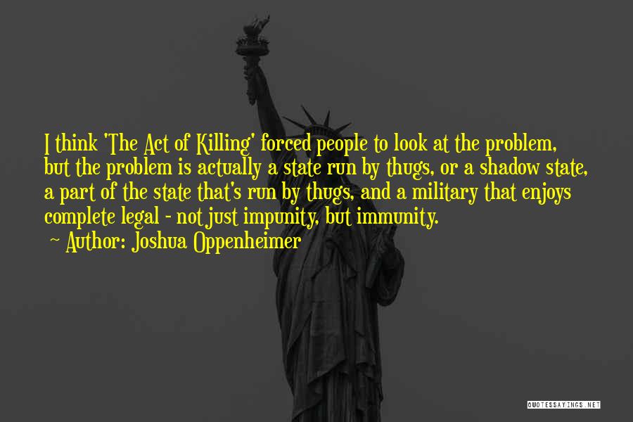 Joshua Oppenheimer Quotes: I Think 'the Act Of Killing' Forced People To Look At The Problem, But The Problem Is Actually A State