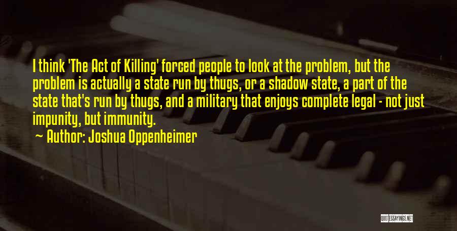Joshua Oppenheimer Quotes: I Think 'the Act Of Killing' Forced People To Look At The Problem, But The Problem Is Actually A State