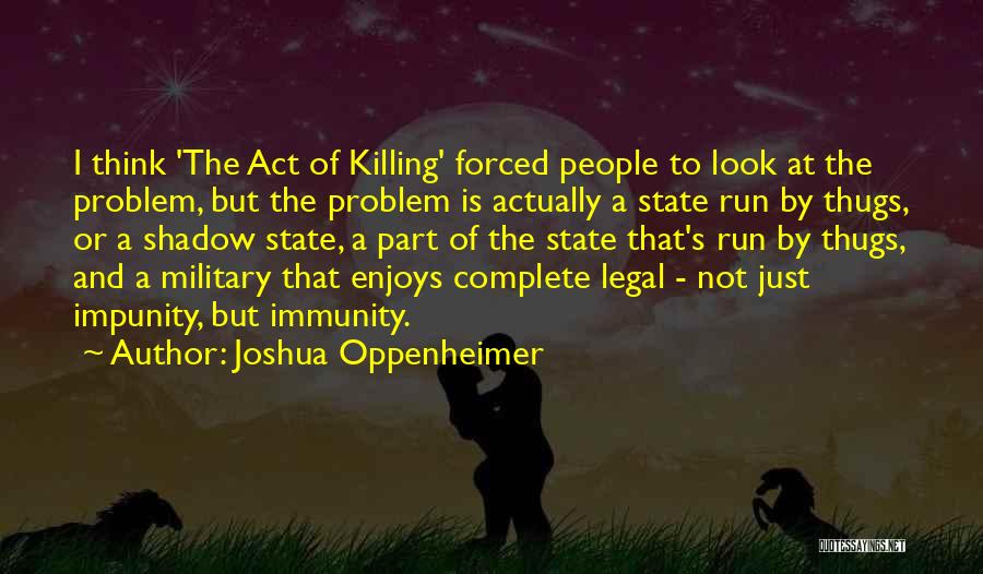 Joshua Oppenheimer Quotes: I Think 'the Act Of Killing' Forced People To Look At The Problem, But The Problem Is Actually A State