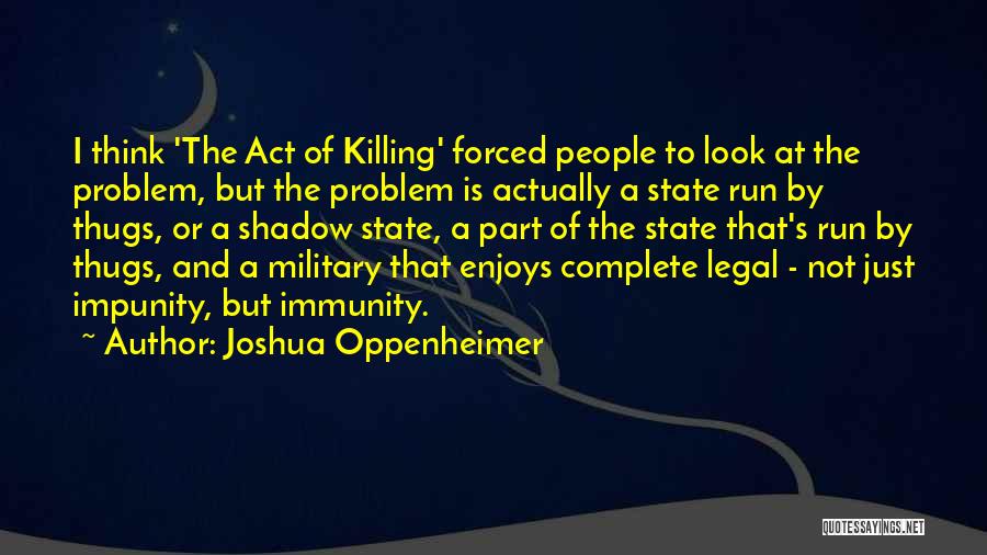 Joshua Oppenheimer Quotes: I Think 'the Act Of Killing' Forced People To Look At The Problem, But The Problem Is Actually A State