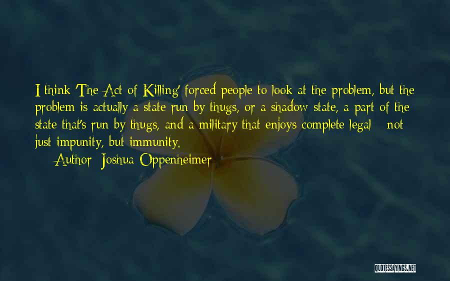 Joshua Oppenheimer Quotes: I Think 'the Act Of Killing' Forced People To Look At The Problem, But The Problem Is Actually A State