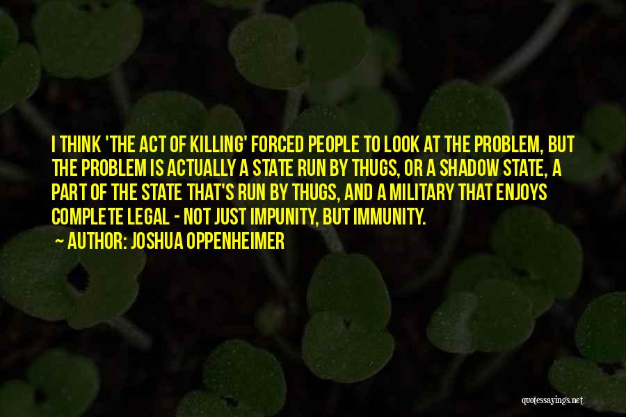 Joshua Oppenheimer Quotes: I Think 'the Act Of Killing' Forced People To Look At The Problem, But The Problem Is Actually A State