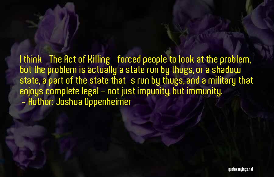 Joshua Oppenheimer Quotes: I Think 'the Act Of Killing' Forced People To Look At The Problem, But The Problem Is Actually A State