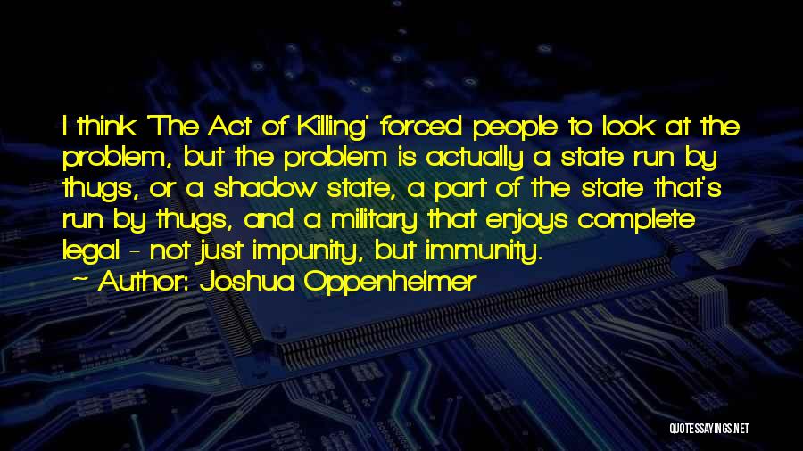 Joshua Oppenheimer Quotes: I Think 'the Act Of Killing' Forced People To Look At The Problem, But The Problem Is Actually A State