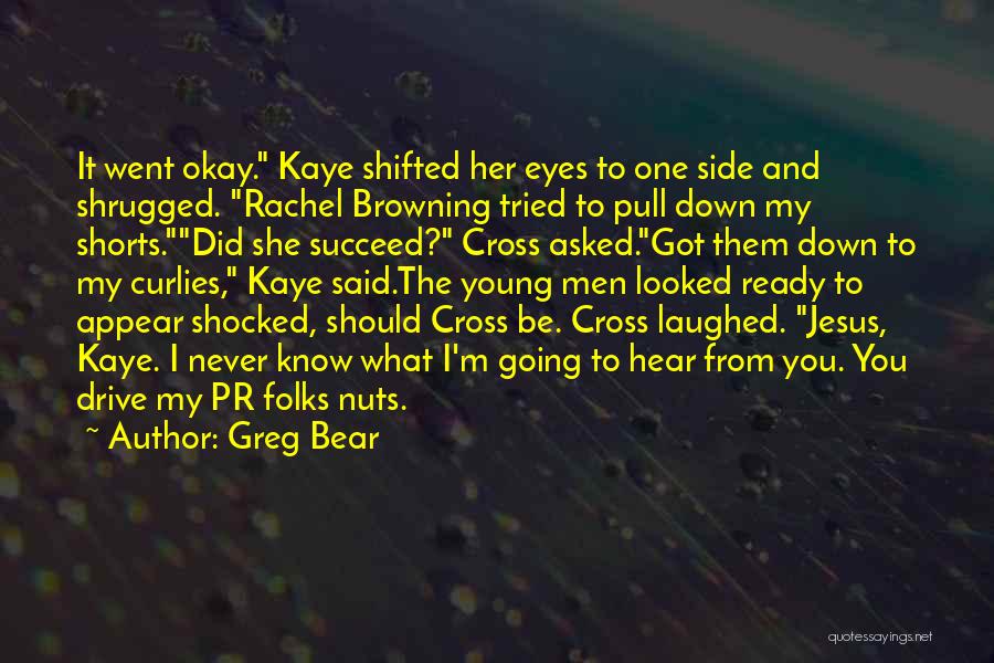 Greg Bear Quotes: It Went Okay. Kaye Shifted Her Eyes To One Side And Shrugged. Rachel Browning Tried To Pull Down My Shorts.did