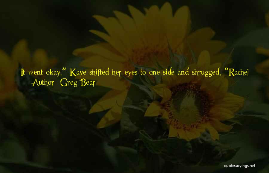 Greg Bear Quotes: It Went Okay. Kaye Shifted Her Eyes To One Side And Shrugged. Rachel Browning Tried To Pull Down My Shorts.did