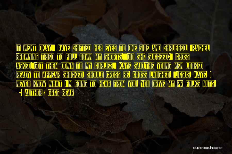 Greg Bear Quotes: It Went Okay. Kaye Shifted Her Eyes To One Side And Shrugged. Rachel Browning Tried To Pull Down My Shorts.did