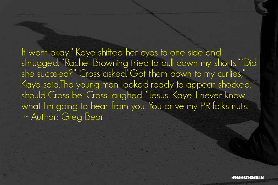 Greg Bear Quotes: It Went Okay. Kaye Shifted Her Eyes To One Side And Shrugged. Rachel Browning Tried To Pull Down My Shorts.did