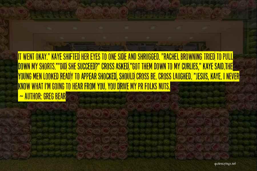 Greg Bear Quotes: It Went Okay. Kaye Shifted Her Eyes To One Side And Shrugged. Rachel Browning Tried To Pull Down My Shorts.did