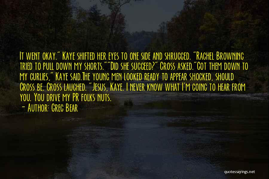 Greg Bear Quotes: It Went Okay. Kaye Shifted Her Eyes To One Side And Shrugged. Rachel Browning Tried To Pull Down My Shorts.did