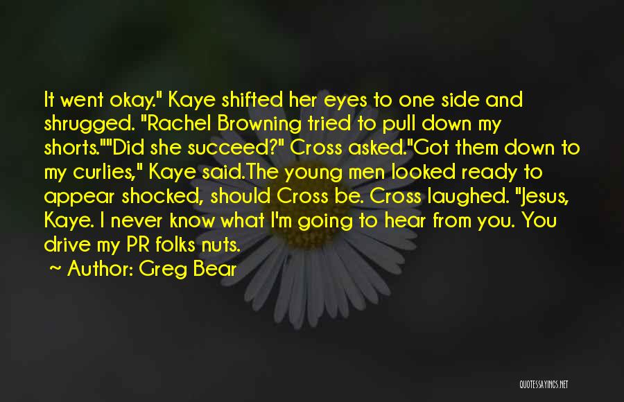 Greg Bear Quotes: It Went Okay. Kaye Shifted Her Eyes To One Side And Shrugged. Rachel Browning Tried To Pull Down My Shorts.did