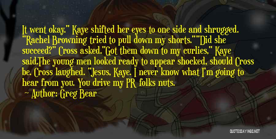 Greg Bear Quotes: It Went Okay. Kaye Shifted Her Eyes To One Side And Shrugged. Rachel Browning Tried To Pull Down My Shorts.did