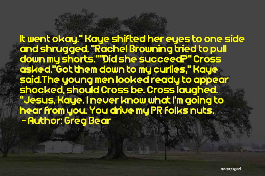 Greg Bear Quotes: It Went Okay. Kaye Shifted Her Eyes To One Side And Shrugged. Rachel Browning Tried To Pull Down My Shorts.did