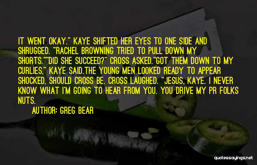 Greg Bear Quotes: It Went Okay. Kaye Shifted Her Eyes To One Side And Shrugged. Rachel Browning Tried To Pull Down My Shorts.did