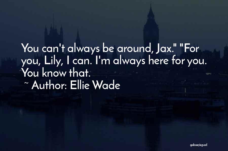 Ellie Wade Quotes: You Can't Always Be Around, Jax. For You, Lily, I Can. I'm Always Here For You. You Know That.