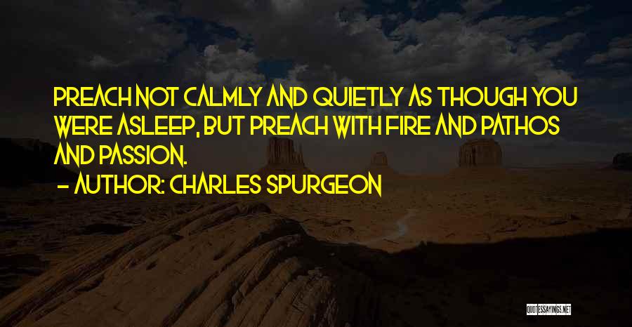 Charles Spurgeon Quotes: Preach Not Calmly And Quietly As Though You Were Asleep, But Preach With Fire And Pathos And Passion.