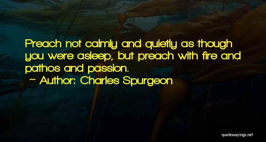 Charles Spurgeon Quotes: Preach Not Calmly And Quietly As Though You Were Asleep, But Preach With Fire And Pathos And Passion.