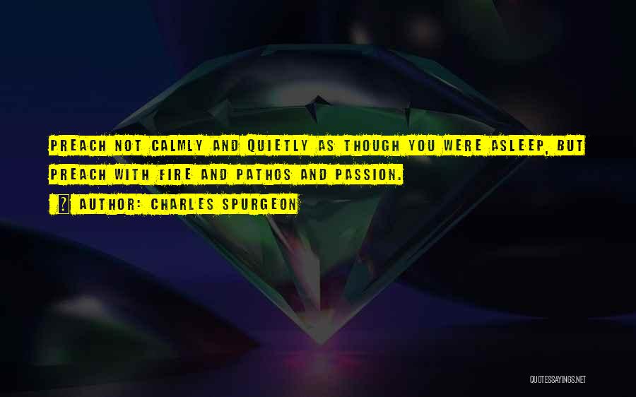 Charles Spurgeon Quotes: Preach Not Calmly And Quietly As Though You Were Asleep, But Preach With Fire And Pathos And Passion.