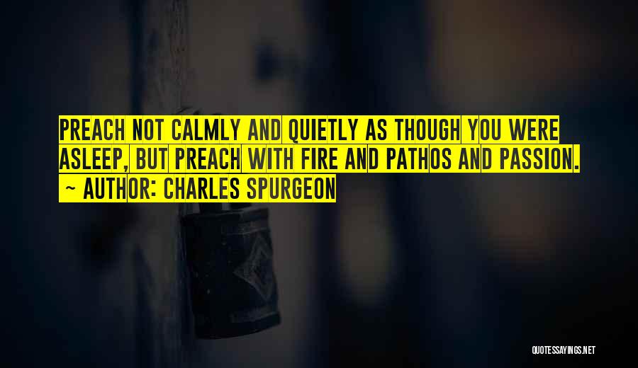 Charles Spurgeon Quotes: Preach Not Calmly And Quietly As Though You Were Asleep, But Preach With Fire And Pathos And Passion.