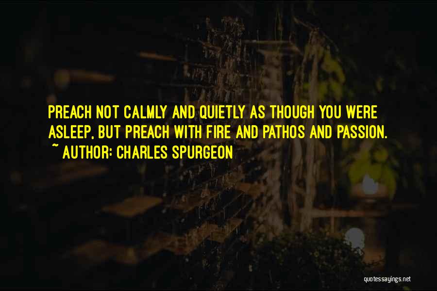 Charles Spurgeon Quotes: Preach Not Calmly And Quietly As Though You Were Asleep, But Preach With Fire And Pathos And Passion.