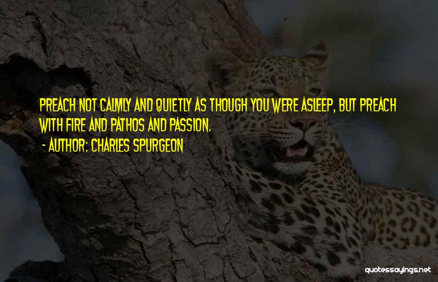 Charles Spurgeon Quotes: Preach Not Calmly And Quietly As Though You Were Asleep, But Preach With Fire And Pathos And Passion.