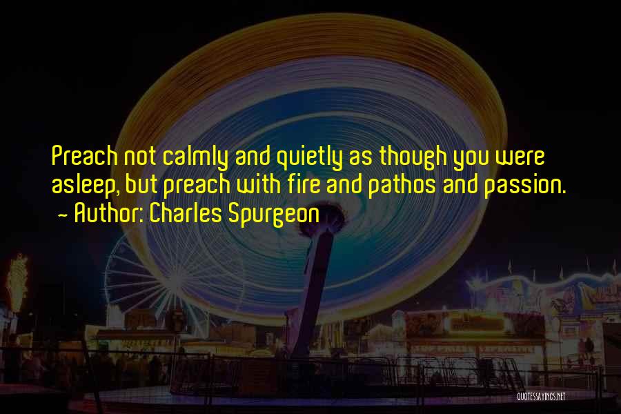 Charles Spurgeon Quotes: Preach Not Calmly And Quietly As Though You Were Asleep, But Preach With Fire And Pathos And Passion.