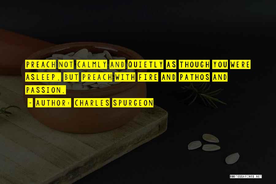 Charles Spurgeon Quotes: Preach Not Calmly And Quietly As Though You Were Asleep, But Preach With Fire And Pathos And Passion.