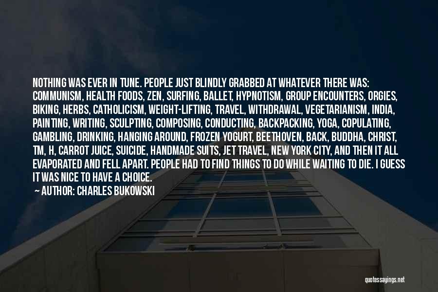 Charles Bukowski Quotes: Nothing Was Ever In Tune. People Just Blindly Grabbed At Whatever There Was: Communism, Health Foods, Zen, Surfing, Ballet, Hypnotism,