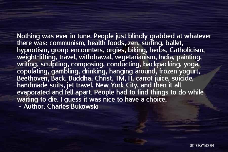 Charles Bukowski Quotes: Nothing Was Ever In Tune. People Just Blindly Grabbed At Whatever There Was: Communism, Health Foods, Zen, Surfing, Ballet, Hypnotism,