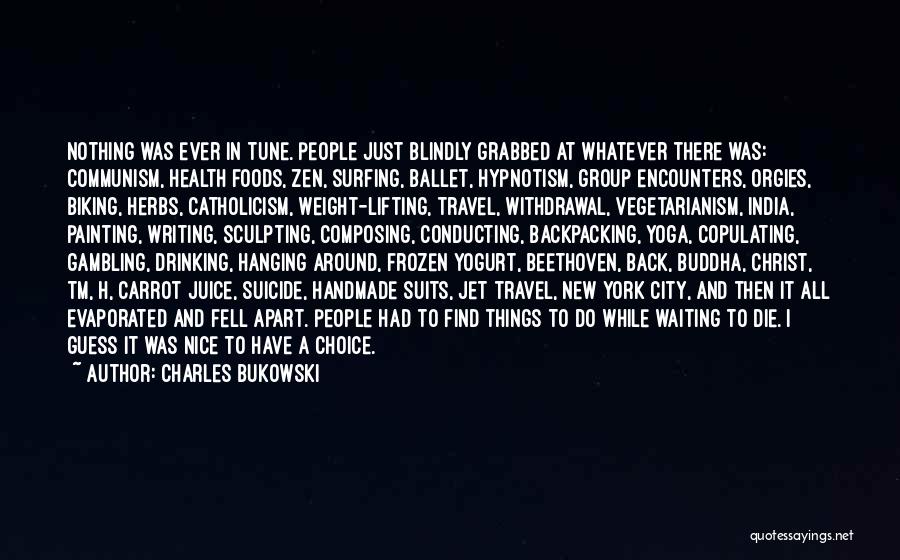 Charles Bukowski Quotes: Nothing Was Ever In Tune. People Just Blindly Grabbed At Whatever There Was: Communism, Health Foods, Zen, Surfing, Ballet, Hypnotism,