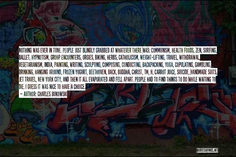 Charles Bukowski Quotes: Nothing Was Ever In Tune. People Just Blindly Grabbed At Whatever There Was: Communism, Health Foods, Zen, Surfing, Ballet, Hypnotism,