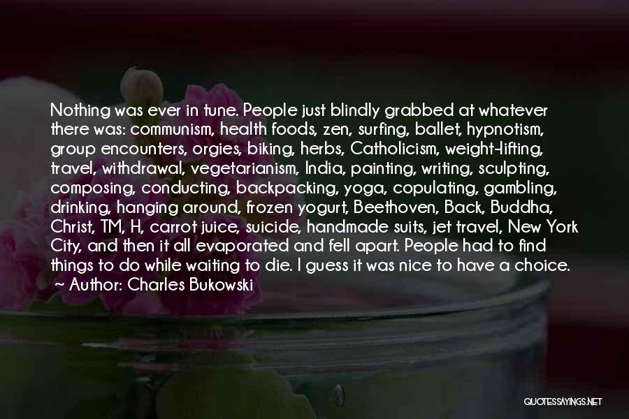 Charles Bukowski Quotes: Nothing Was Ever In Tune. People Just Blindly Grabbed At Whatever There Was: Communism, Health Foods, Zen, Surfing, Ballet, Hypnotism,